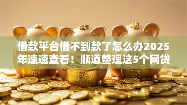借款平台借不到款了怎么办2025年速速查看!顺道整理这5个网贷口子借不到钱借钱了 借款平台借不到款了怎么办2025年速速查看!顺道整理这5个网贷口子借不到钱借钱了