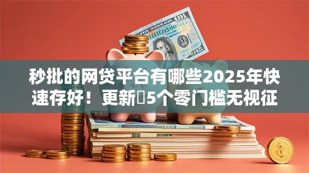 秒批的网贷平台有哪些2025年快速存好!更新5个零门槛无视征信的网贷 秒批的网贷平台有哪些2025年快速存好!更新5个零门槛无视征信的网贷