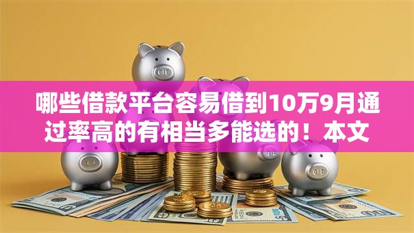 哪些借款平台容易借到10万9月通过率高的有相当多能选的!本文隆重实测这5个借款口子! 哪些借款平台容易借到10万9月通过率高的有相当多能选的!本文隆重实测这5个借款口子!