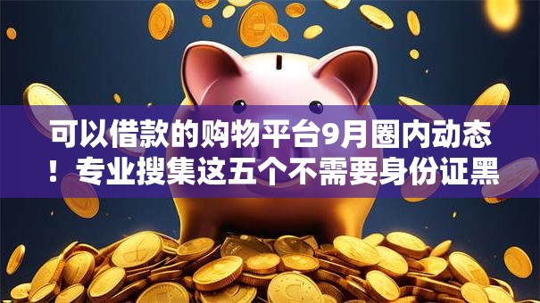 可以借款的购物平台9月圈内动态！专业搜集这五个不需要身份证黑户高利贷款