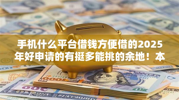 手机什么平台借钱方便借的2025年好申请的有挺多能挑的余地！本篇全面聚合​这五个黑户借钱口子！