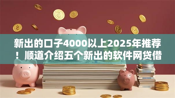 新出的口子4000以上2025年推荐!顺道介绍五个新出的软件网贷借钱四千以上 新出的口子4000以上2025年推荐!顺道介绍五个新出的软件网贷借钱四千以上
