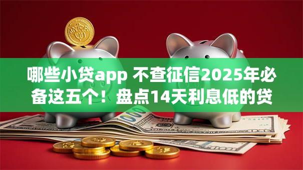 哪些小贷app 不查征信2025年必备这五个!盘点14天利息低的贷款口子 哪些小贷app 不查征信2025年必备这五个!盘点14天利息低的贷款口子
