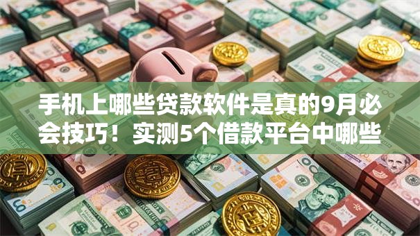 手机上哪些贷款软件是真的9月必会技巧！实测5个借款平台中哪些是真的网贷口子