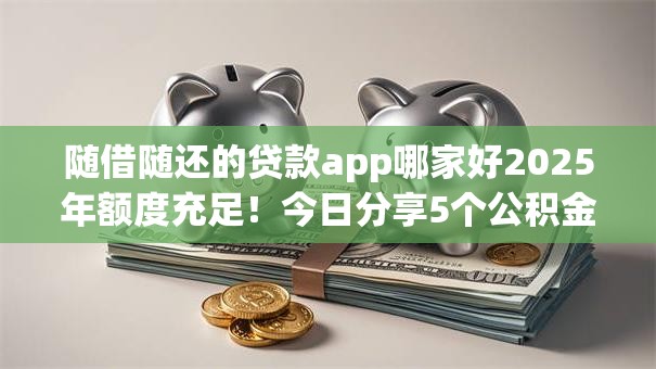 随借随还的贷款app哪家好2025年额度充足!今日分享5个公积金不看负债 随借随还的贷款app哪家好2025年额度充足!今日分享5个公积金不看负债