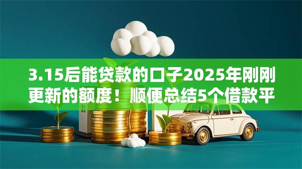 3.15后能贷款的口子2025年刚刚更新的额度!顺便总结5个借款平台3.15后能用 3.15后能贷款的口子2025年刚刚更新的额度!顺便总结5个借款平台3.15后能用