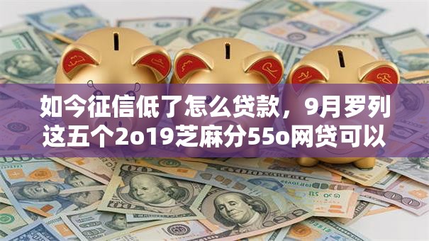 如今征信低了怎么贷款,9月罗列这五个2o19芝麻分55o网贷可以的 如今征信低了怎么贷款,9月罗列这五个2o19芝麻分55o网贷可以的