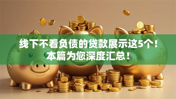 线下不看负债的贷款展示这5个!本篇为您深度汇总! 线下不看负债的贷款展示这5个!本篇为您深度汇总!