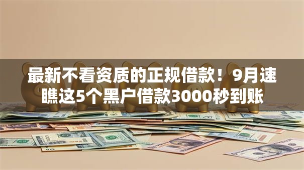 最新不看资质的正规借款!9月速瞧这5个黑户借款3000秒到账 最新不看资质的正规借款!9月速瞧这5个黑户借款3000秒到账