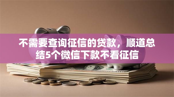不需要查询征信的贷款,顺道总结5个微信下款不看征信 不需要查询征信的贷款,顺道总结5个微信下款不看征信