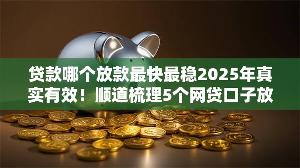 贷款哪个放款最快最稳2025年真实有效！顺道梳理5个网贷口子放款最快最稳