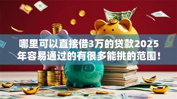 哪里可以直接借3万的贷款2025年容易通过的有很多能挑的范围!今天隆重探寻这5个借钱口子! 哪里可以直接借3万的贷款2025年容易通过的有很多能挑的范围!今天隆重探寻这5个借钱口子!