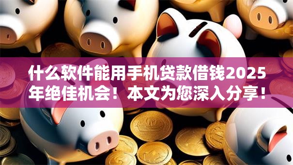 什么软件能用手机贷款借钱2025年绝佳机会!本文为您深入分享! 什么软件能用手机贷款借钱2025年绝佳机会!本文为您深入分享!