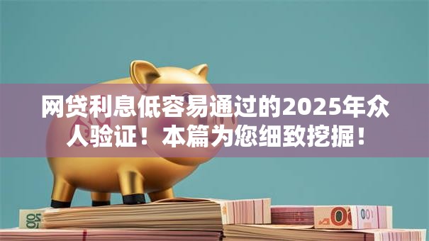 网贷利息低容易通过的2025年众人验证!本篇为您细致挖掘! 网贷利息低容易通过的2025年众人验证!本篇为您细致挖掘!