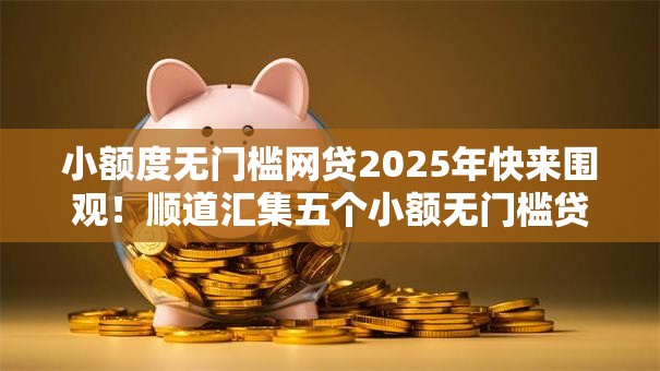 小额度无门槛网贷2025年快来围观！顺道汇集五个小额无门槛贷款平台借款方便