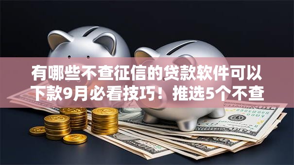 有哪些不查征信的贷款软件可以下款9月必看技巧！推选5个不查征信的公积金消费贷