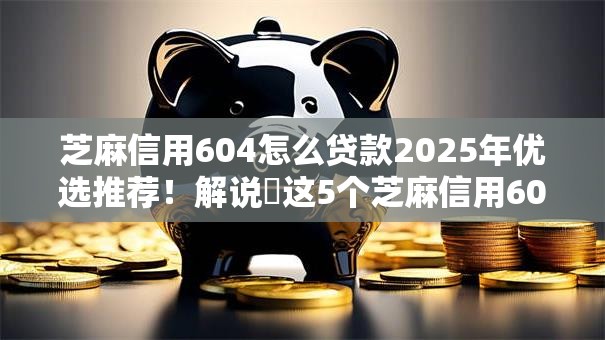 芝麻信用604怎么贷款2025年优选推荐！解说​这5个芝麻信用604通过网贷口子借钱