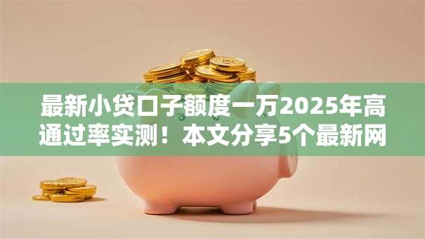 最新小贷口子额度一万2025年高通过率实测！本文分享5个最新网贷平台借款额度一万