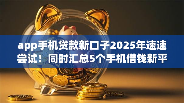 app手机贷款新口子2025年速速尝试！同时汇总5个手机借钱新平台借款方便