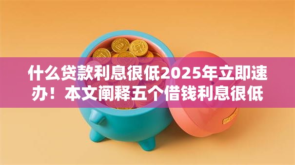 什么贷款利息很低2025年立即速办！本文阐释五个借钱利息很低的平台