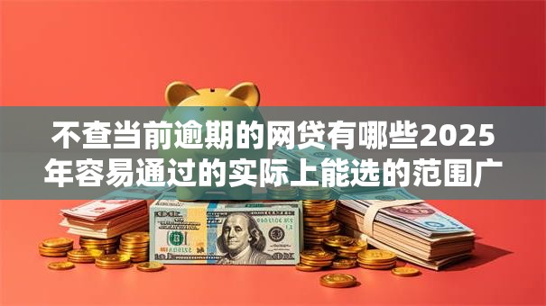 不查当前逾期的网贷有哪些2025年容易通过的实际上能选的范围广!今天详细亲测这五个黑户贷款平台! 不查当前逾期的网贷有哪些2025年容易通过的实际上能选的范围广!今天详细亲测这五个黑户贷款平台!