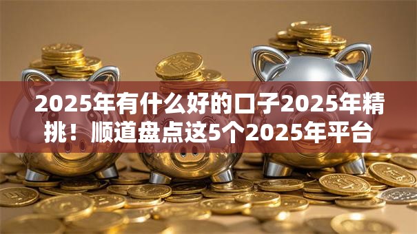 2025年有什么好的口子2025年精挑!顺道盘点这5个2025年平台贷款渠道不少 2025年有什么好的口子2025年精挑!顺道盘点这5个2025年平台贷款渠道不少