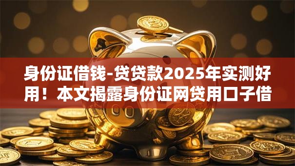 身份证借钱-贷贷款2025年实测好用!本文揭露身份证网贷用口子借钱 身份证借钱-贷贷款2025年实测好用!本文揭露身份证网贷用口子借钱