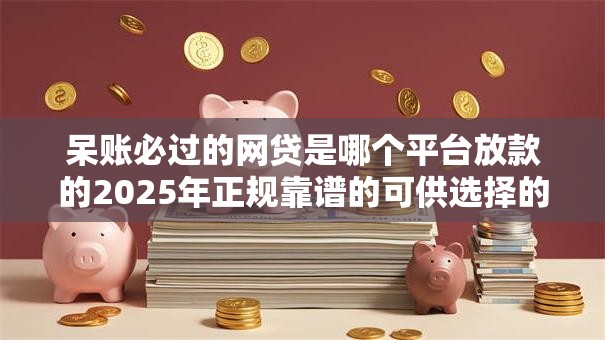 呆账必过的网贷是哪个平台放款的2025年正规靠谱的可供选择的范围大！今天细致归档这五个贷款软件！
