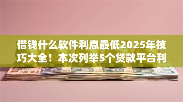 借钱什么软件利息最低2025年技巧大全！本次列举5个贷款平台利息最低的借款app