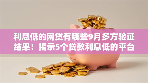 利息低的网贷有哪些9月多方验证结果！揭示5个贷款利息低的平台不少