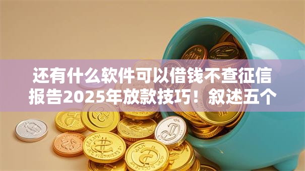 还有什么软件可以借钱不查征信报告2025年放款技巧！叙述五个网贷平台借款不查征信报告