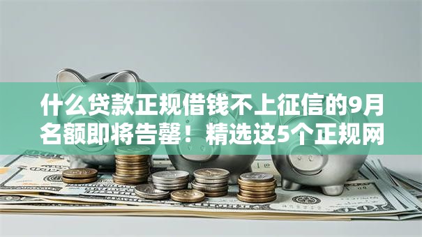 什么贷款正规借钱不上征信的9月名额即将告罄！精选这5个正规网贷平台借钱不上征信