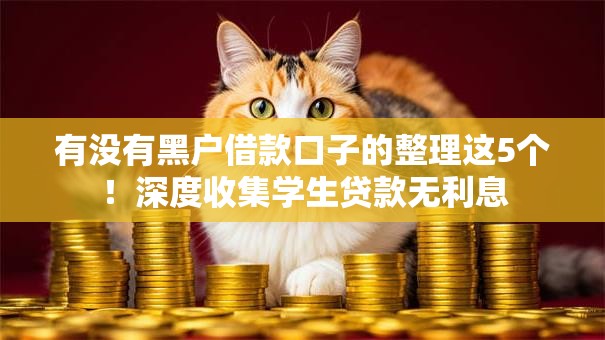 有没有黑户借款口子的整理这5个！深度收集学生贷款无利息