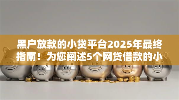 黑户放款的小贷平台2025年最终指南！为您阐述5个网贷借款的小贷口子