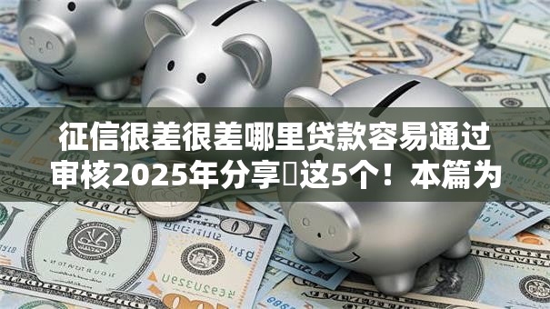 征信很差很差哪里贷款容易通过审核2025年分享​这5个！本篇为您深入揭秘！