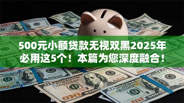 500元小额贷款无视双黑2025年必用这5个！本篇为您深度融合！