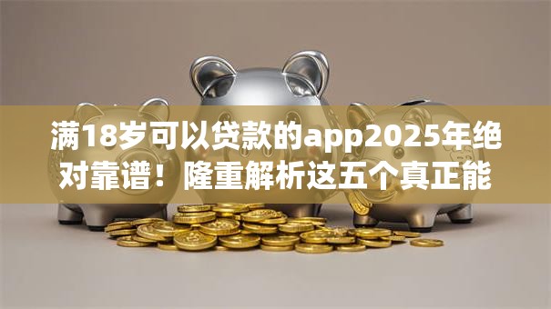 满18岁可以贷款的app2025年绝对靠谱！隆重解析这五个真正能下款的口子软件