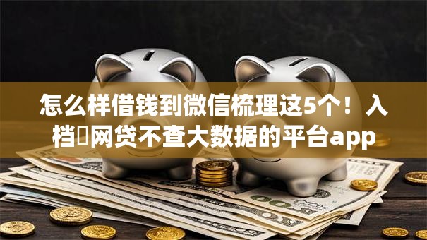 怎么样借钱到微信梳理这5个！入档​网贷不查大数据的平台app