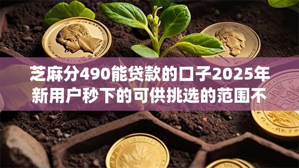 芝麻分490能贷款的口子2025年新用户秒下的可供挑选的范围不小！本篇为您深度集合这5个借钱app！