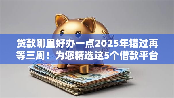 贷款哪里好办一点2025年错过再等三周!为您精选这5个借款平台哪里办理简单一点 贷款哪里好办一点2025年错过再等三周!为您精选这5个借款平台哪里办理简单一点
