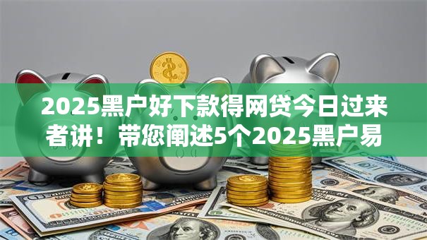 2025黑户好下款得网贷今日过来者讲！带您阐述5个2025黑户易借到网贷软件