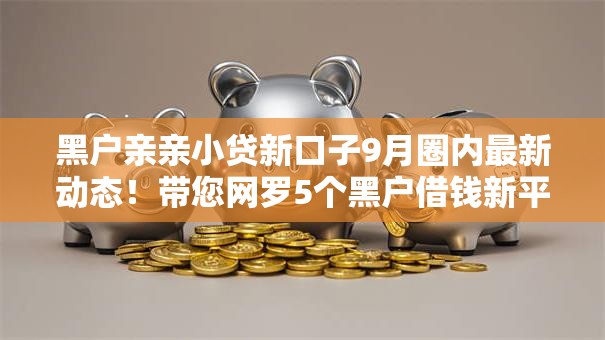 黑户亲亲小贷新口子9月圈内最新动态！带您网罗5个黑户借钱新平台贷款给小新