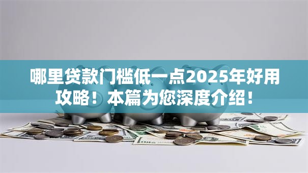 哪里贷款门槛低一点2025年好用攻略！本篇为您深度介绍！