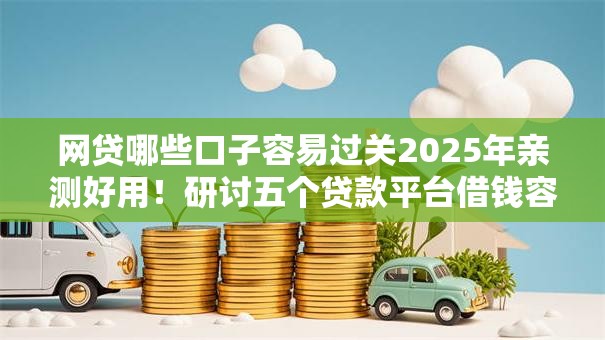网贷哪些口子容易过关2025年亲测好用！研讨五个贷款平台借钱容易通过软件