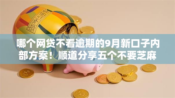 哪个网贷不看逾期的9月新口子内部方案！顺道分享五个不要芝麻分能下的口子