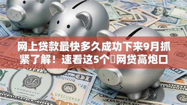网上贷款最快多久成功下来9月抓紧了解！速看这5个​网贷高炮口子还款后还会自动放款