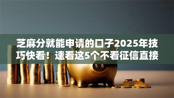 芝麻分就能申请的口子2025年技巧快看!速看这5个不看征信直接放款 芝麻分就能申请的口子2025年技巧快看!速看这5个不看征信直接放款