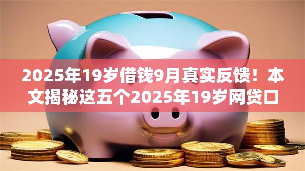2025年19岁借钱9月真实反馈!本文揭秘这五个2025年19岁网贷口子 2025年19岁借钱9月真实反馈!本文揭秘这五个2025年19岁网贷口子