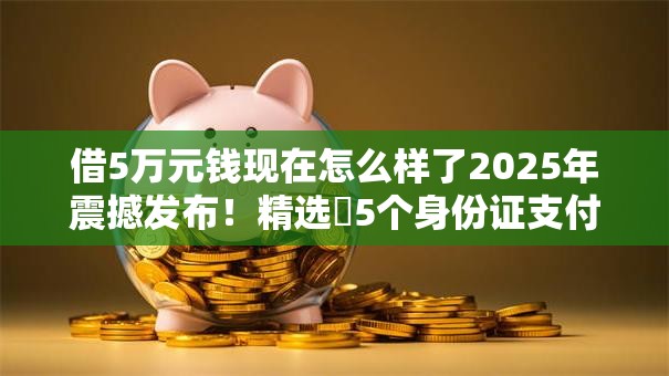 借5万元钱现在怎么样了2025年震撼发布！精选​5个身份证支付宝借钱