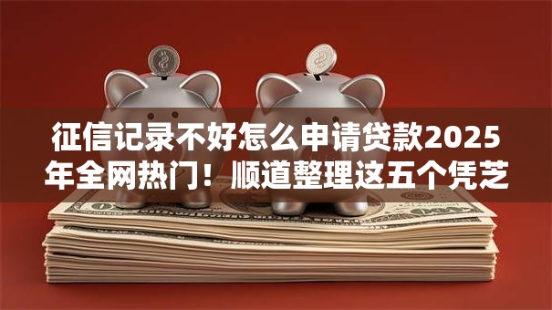 征信记录不好怎么申请贷款2025年全网热门！顺道整理这五个凭芝麻分的口子